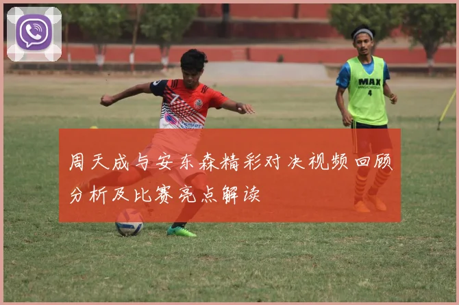周天成与安东森精彩对决视频回顾分析及比赛亮点解读