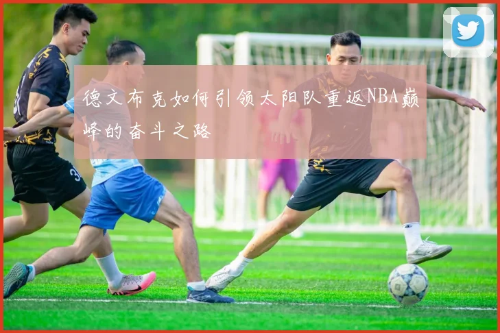 德文布克如何引领太阳队重返NBA巅峰的奋斗之路