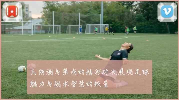 瓦朗谢与第戎的精彩对决展现足球魅力与战术智慧的较量