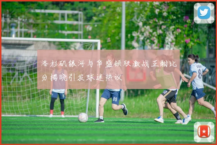 洛杉矶银河与华盛顿联激战正酣比分揭晓引发球迷热议