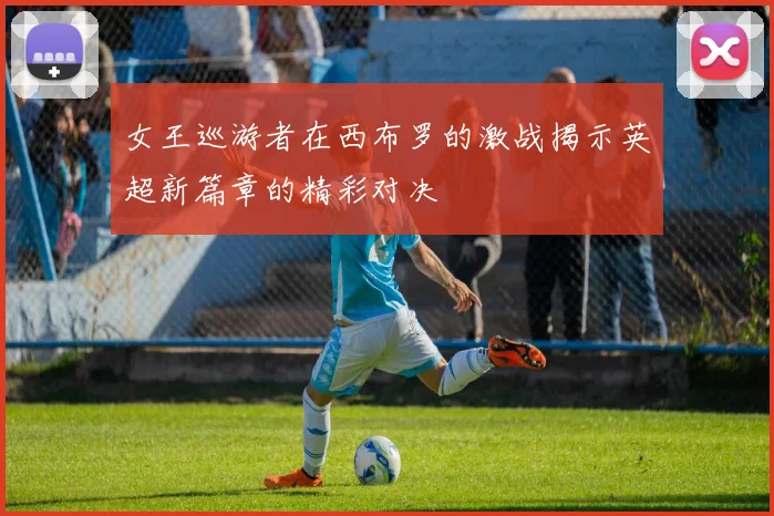 女王巡游者在西布罗的激战揭示英超新篇章的精彩对决