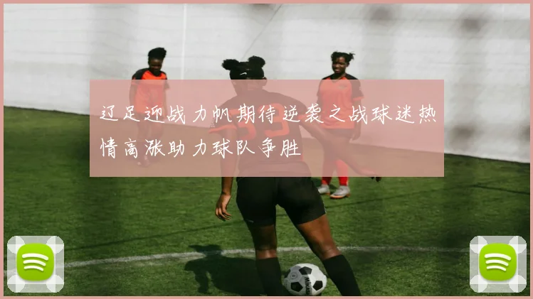 辽足迎战力帆期待逆袭之战球迷热情高涨助力球队争胜