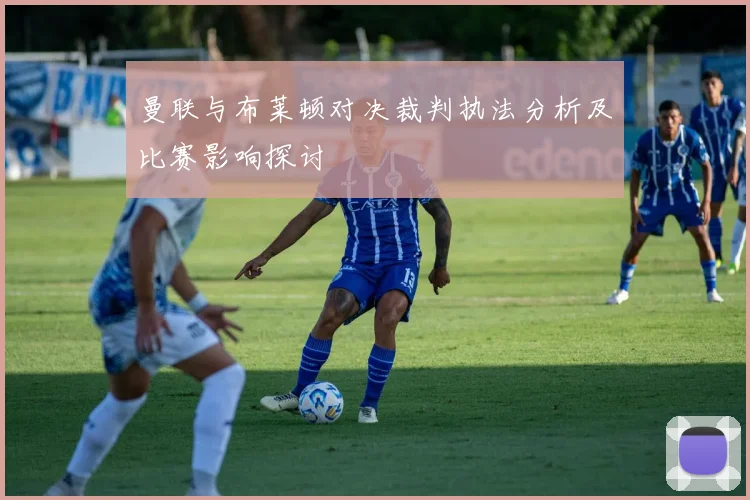 曼联与布莱顿对决裁判执法分析及比赛影响探讨