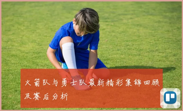 火箭队与勇士队最新精彩集锦回顾及赛后分析