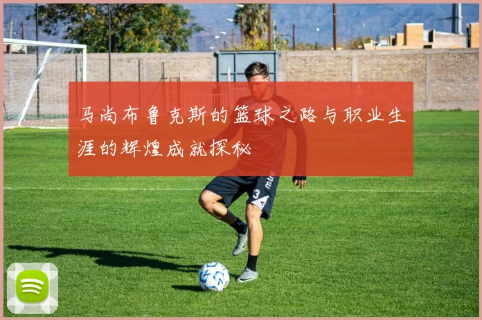 马尚布鲁克斯的篮球之路与职业生涯的辉煌成就探秘
