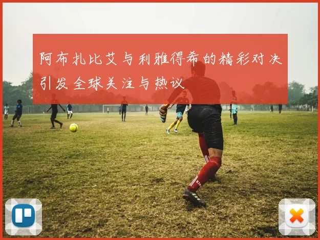 阿布扎比艾与利雅得希的精彩对决引发全球关注与热议
