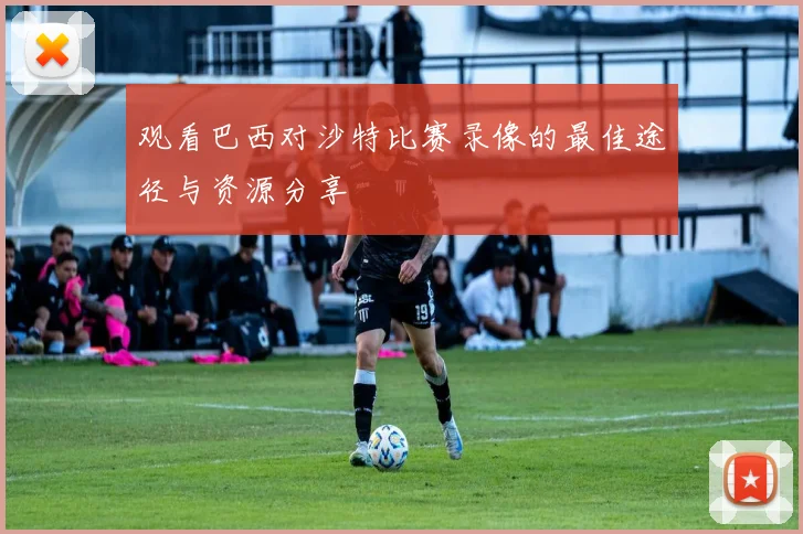 观看巴西对沙特比赛录像的最佳途径与资源分享