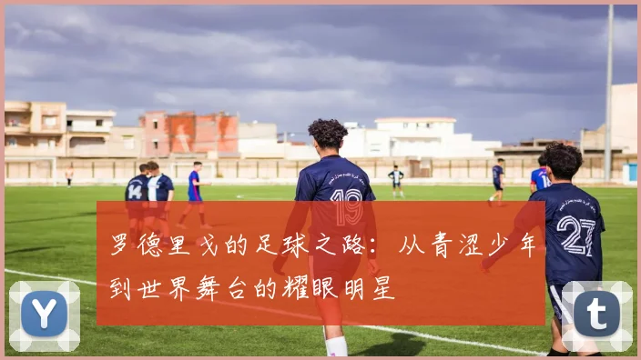罗德里戈的足球之路：从青涩少年到世界舞台的耀眼明星