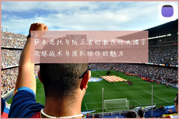 萨米恩托与防卫者的激烈对决揭示足球战术与团队协作的魅力