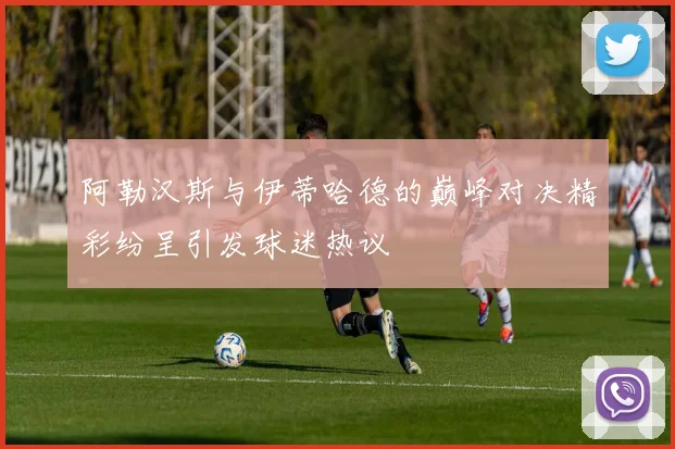 阿勒汉斯与伊蒂哈德的巅峰对决精彩纷呈引发球迷热议