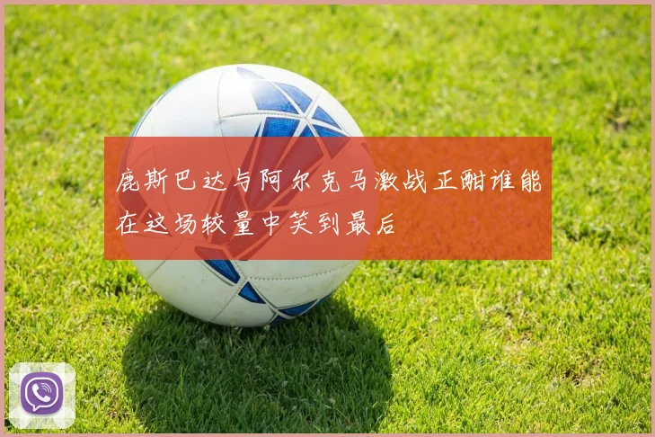 鹿斯巴达与阿尔克马激战正酣谁能在这场较量中笑到最后