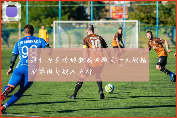 拜仁与多特的激战回顾五一大战精彩瞬间与战术分析