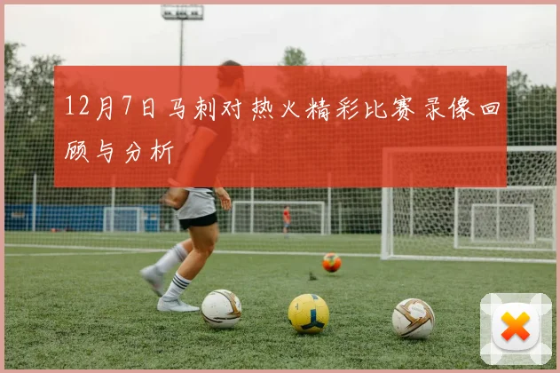 12月7日马刺对热火精彩比赛录像回顾与分析