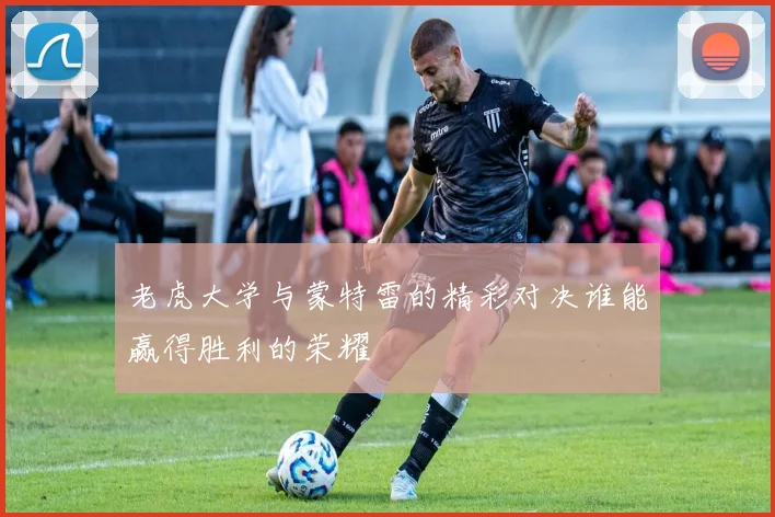 老虎大学与蒙特雷的精彩对决谁能赢得胜利的荣耀