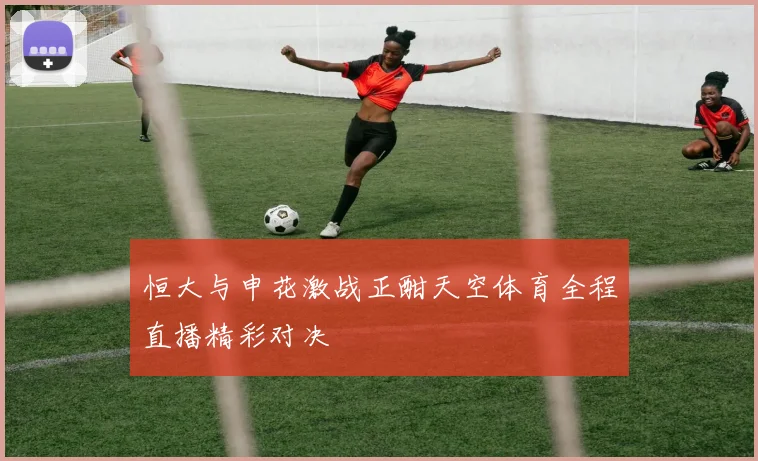 恒大与申花激战正酣天空体育全程直播精彩对决