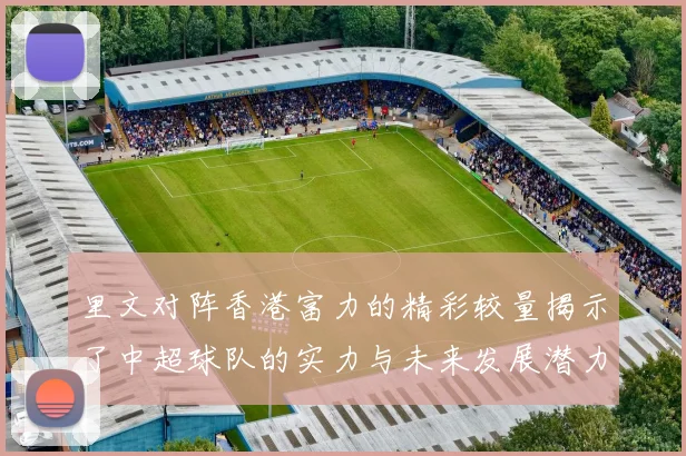 里文对阵香港富力的精彩较量揭示了中超球队的实力与未来发展潜力