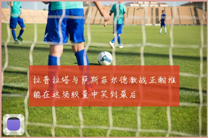 拉普拉塔与萨斯菲尔德激战正酣谁能在这场较量中笑到最后