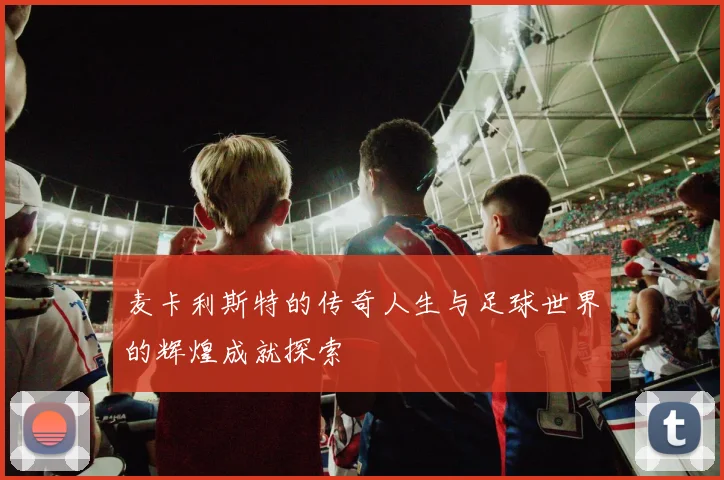 麦卡利斯特的传奇人生与足球世界的辉煌成就探索