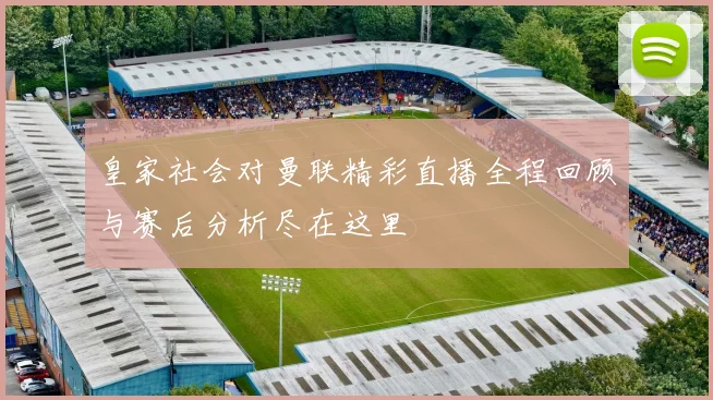 皇家社会对曼联精彩直播全程回顾与赛后分析尽在这里