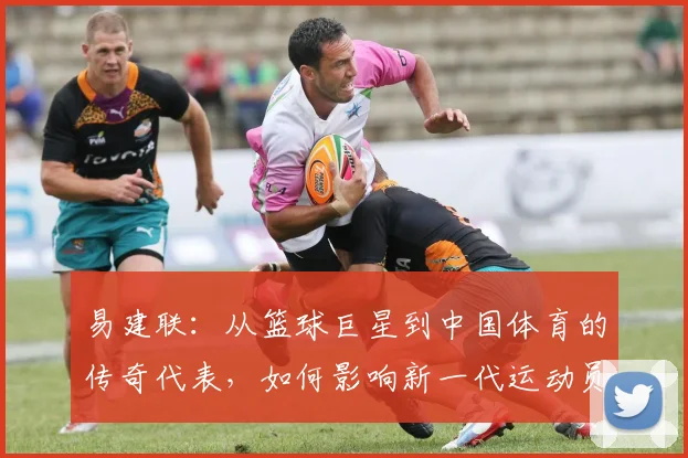 易建联：从篮球巨星到中国体育的传奇代表，如何影响新一代运动员成长之路