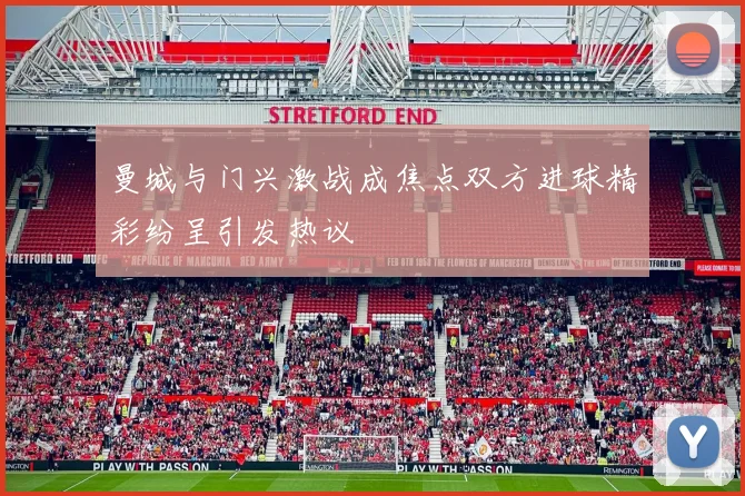 曼城与门兴激战成焦点双方进球精彩纷呈引发热议