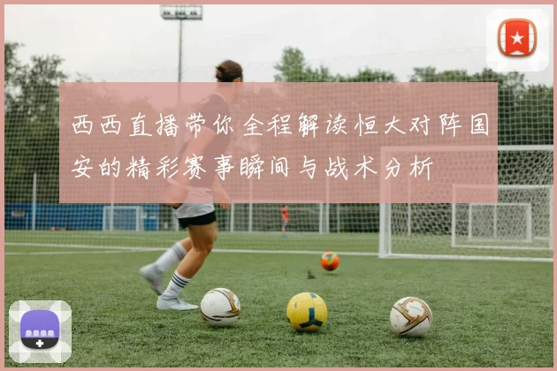 西西直播带你全程解读恒大对阵国安的精彩赛事瞬间与战术分析