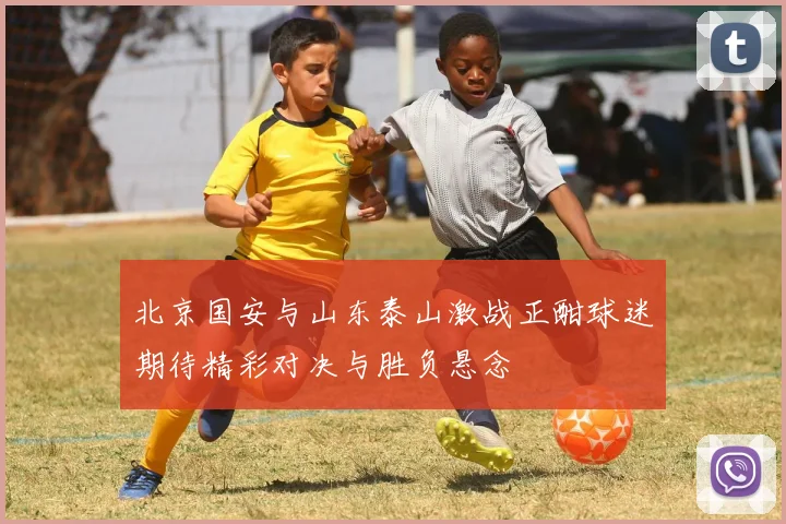 北京国安与山东泰山激战正酣球迷期待精彩对决与胜负悬念