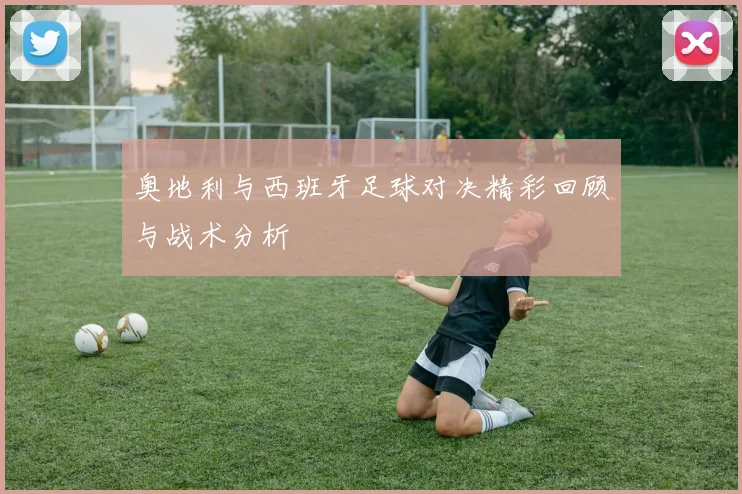 奥地利与西班牙足球对决精彩回顾与战术分析