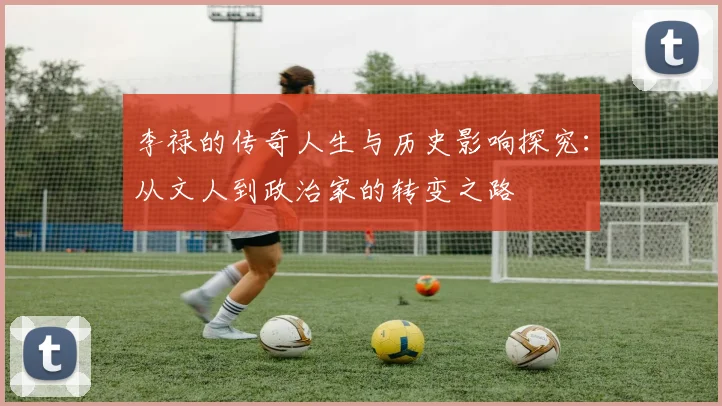 李禄的传奇人生与历史影响探究：从文人到政治家的转变之路