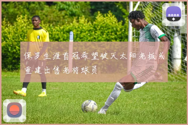 保罗生涯首冠希望破灭太阳老板或重建出售老将球员