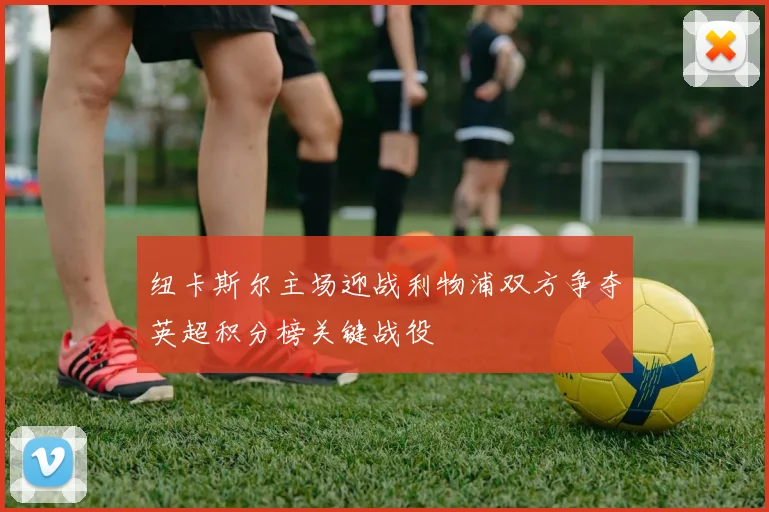 纽卡斯尔主场迎战利物浦双方争夺英超积分榜关键战役