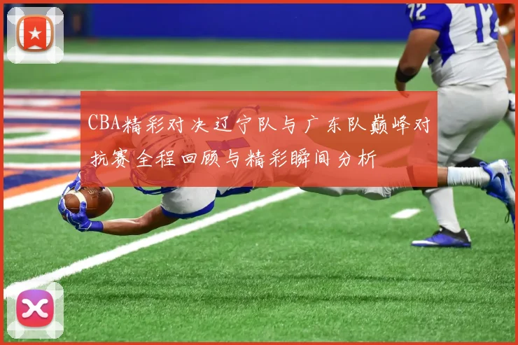 CBA精彩对决辽宁队与广东队巅峰对抗赛全程回顾与精彩瞬间分析