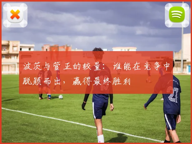 波茨与管正的较量：谁能在竞争中脱颖而出，赢得最终胜利