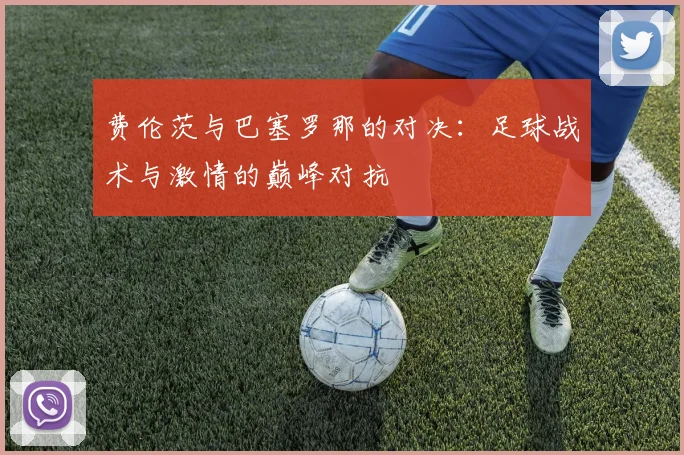 费伦茨与巴塞罗那的对决：足球战术与激情的巅峰对抗