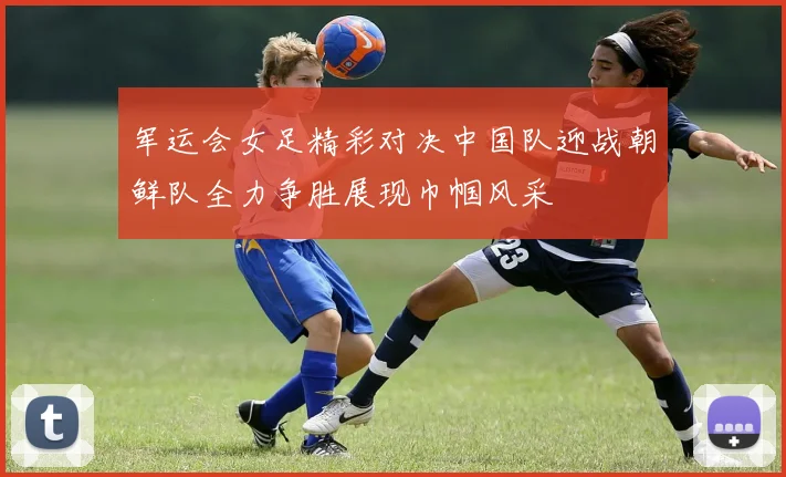 军运会女足精彩对决中国队迎战朝鲜队全力争胜展现巾帼风采