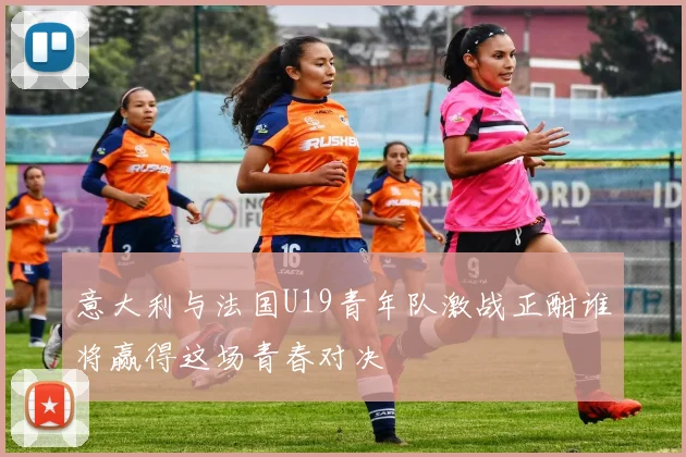 意大利与法国U19青年队激战正酣谁将赢得这场青春对决