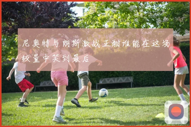 尼奥特与朗斯激战正酣谁能在这场较量中笑到最后