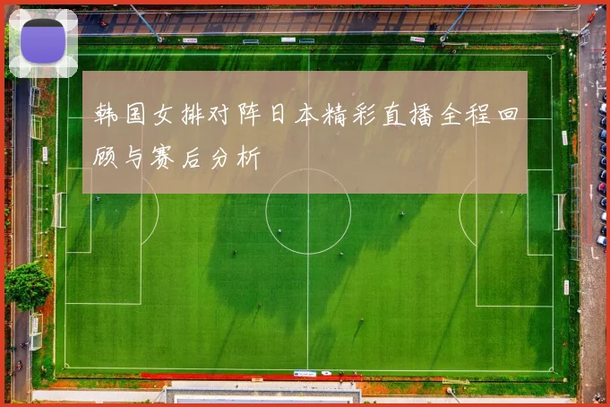 韩国女排对阵日本精彩直播全程回顾与赛后分析