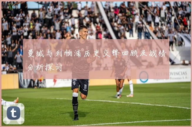 曼城与利物浦历史交锋回顾及战绩分析探讨