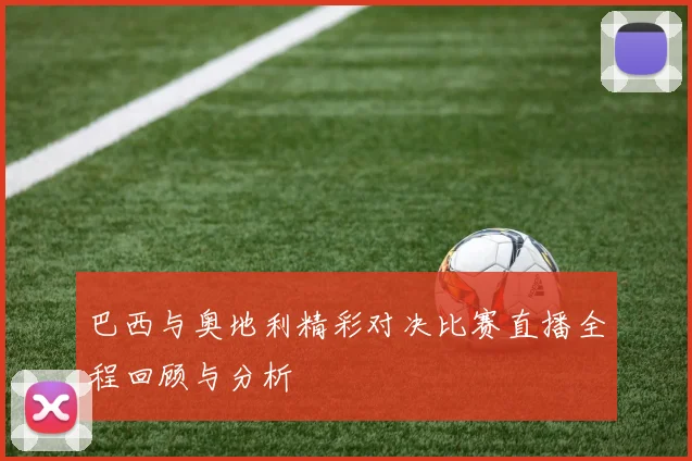 巴西与奥地利精彩对决比赛直播全程回顾与分析