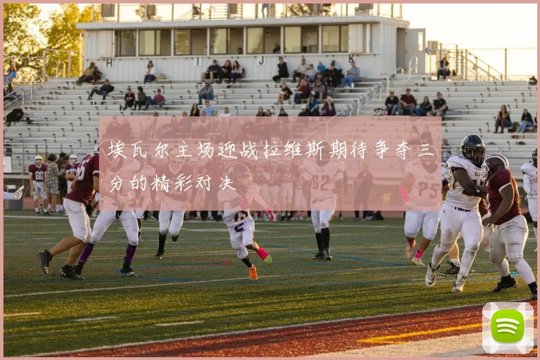 埃瓦尔主场迎战拉维斯期待争夺三分的精彩对决
