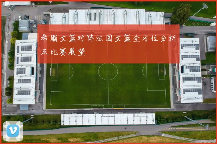 希腊女篮对阵法国女篮全方位分析及比赛展望