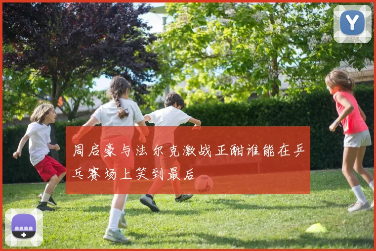 周启豪与法尔克激战正酣谁能在乒乓赛场上笑到最后