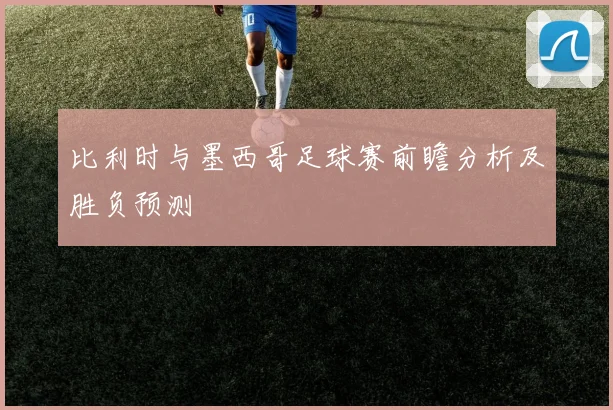 比利时与墨西哥足球赛前瞻分析及胜负预测