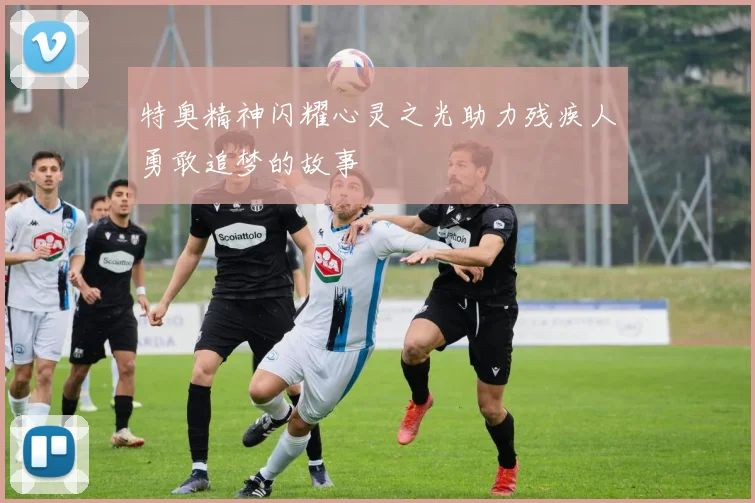 特奥精神闪耀心灵之光助力残疾人勇敢追梦的故事