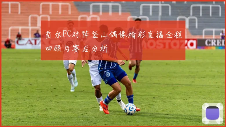 首尔FC对阵釜山偶像精彩直播全程回顾与赛后分析