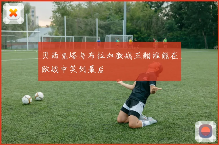 贝西克塔与布拉加激战正酣谁能在欧战中笑到最后