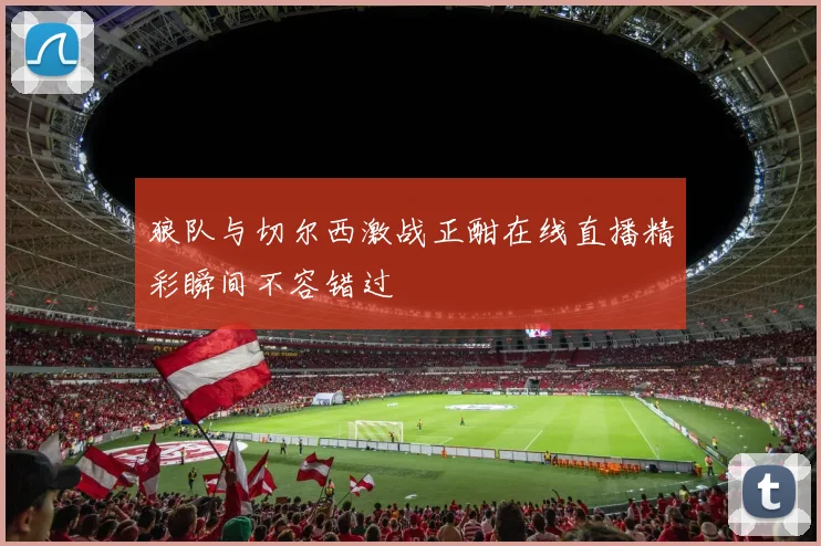 狼队与切尔西激战正酣在线直播精彩瞬间不容错过